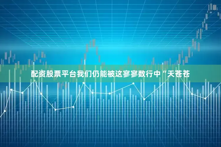 配资股票平台我们仍能被这寥寥数行中“天苍苍