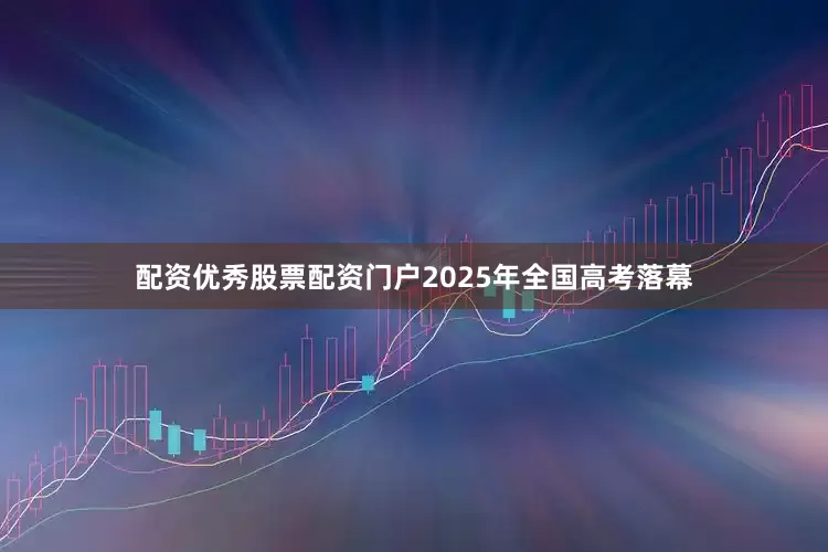 配资优秀股票配资门户2025年全国高考落幕