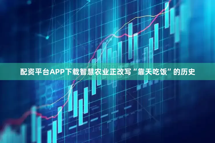 配资平台APP下载智慧农业正改写“靠天吃饭”的历史