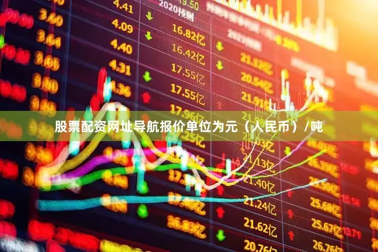 股票配资网址导航报价单位为元（人民币）/吨