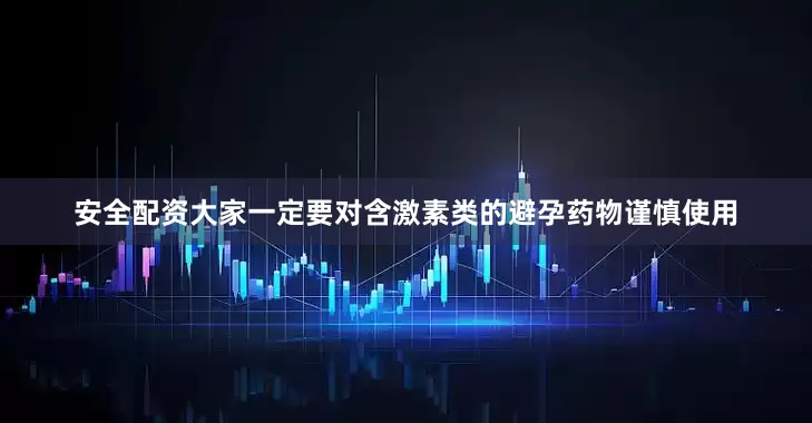 安全配资大家一定要对含激素类的避孕药物谨慎使用