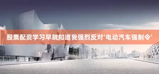 股票配资学习早就知道我强烈反对‘电动汽车强制令’