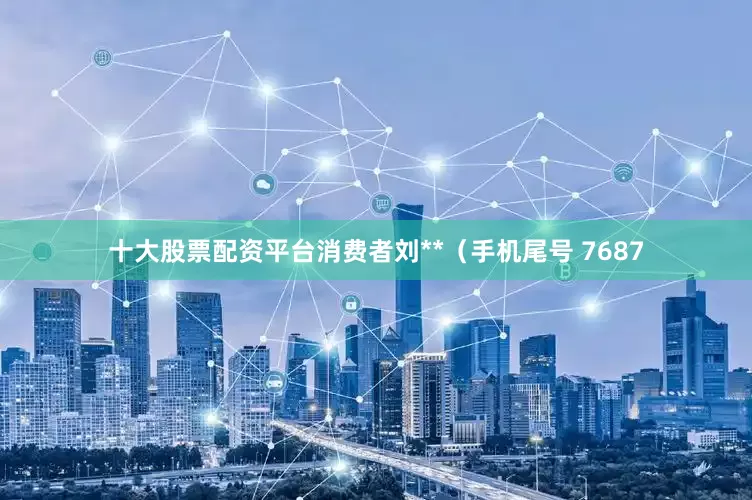 十大股票配资平台消费者刘**（手机尾号 7687
