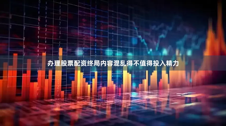 办理股票配资终局内容混乱得不值得投入精力