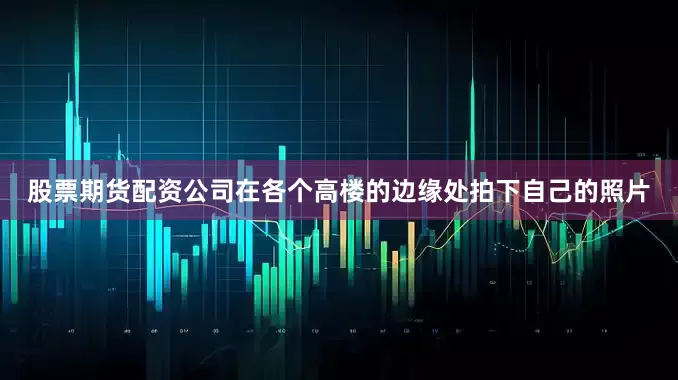 股票期货配资公司在各个高楼的边缘处拍下自己的照片