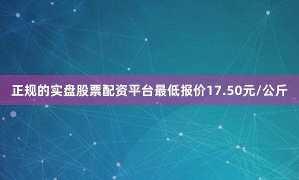 正规的实盘股票配资平台最低报价17.50元/公斤