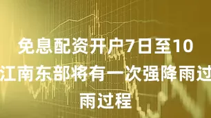 免息配资开户7日至10日江南东部将有一次强降雨过程