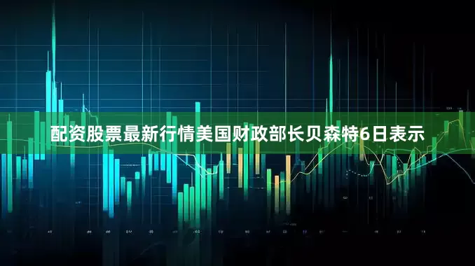 配资股票最新行情美国财政部长贝森特6日表示