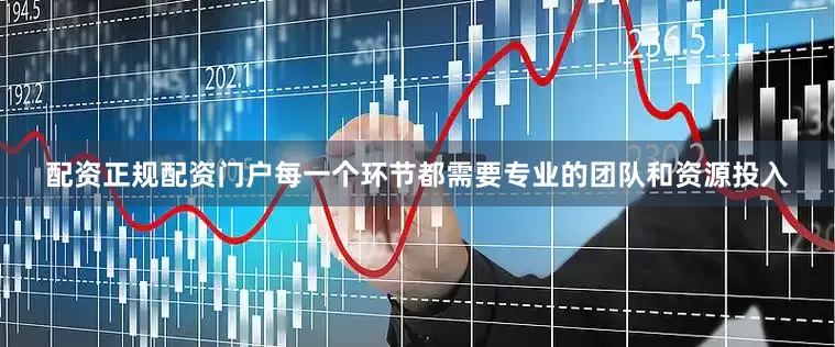 配资正规配资门户每一个环节都需要专业的团队和资源投入