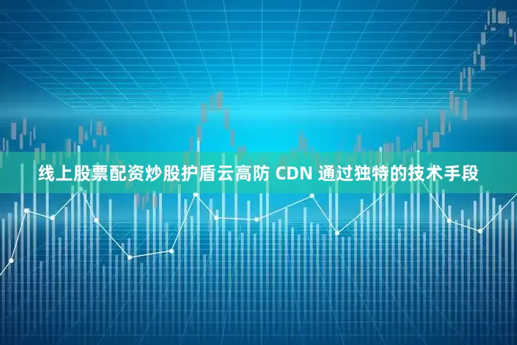 线上股票配资炒股护盾云高防 CDN 通过独特的技术手段