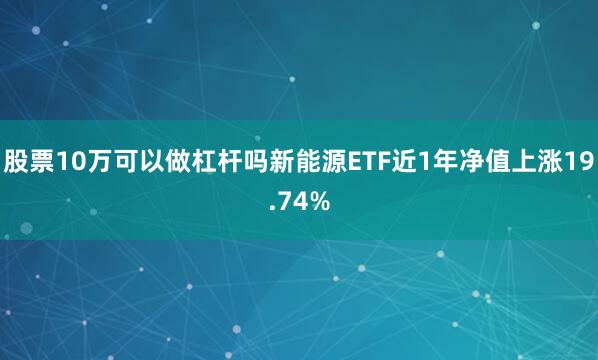 股票10万可以做杠杆吗新能源ETF近1年净值上涨19.74%