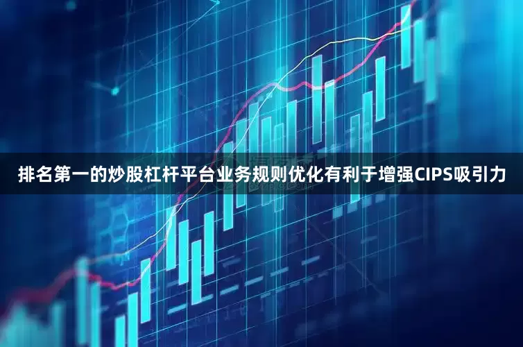 排名第一的炒股杠杆平台业务规则优化有利于增强CIPS吸引力