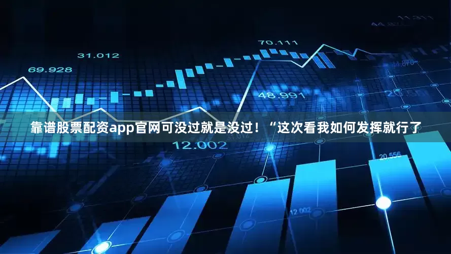 靠谱股票配资app官网可没过就是没过！“这次看我如何发挥就行了