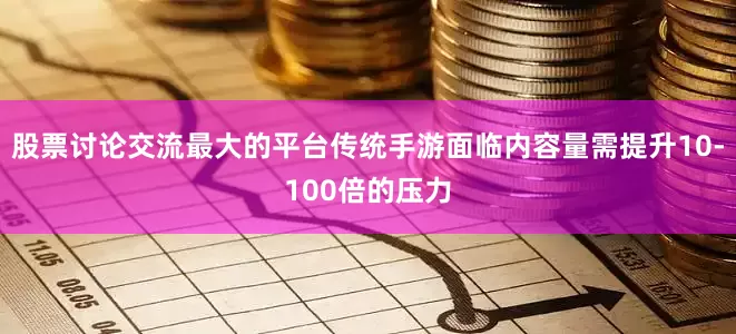 股票讨论交流最大的平台传统手游面临内容量需提升10-100倍的压力