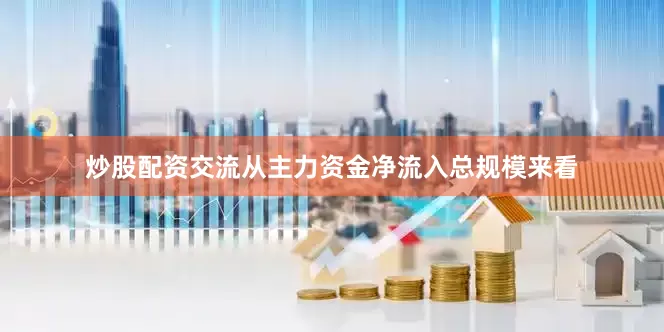 炒股配资交流从主力资金净流入总规模来看