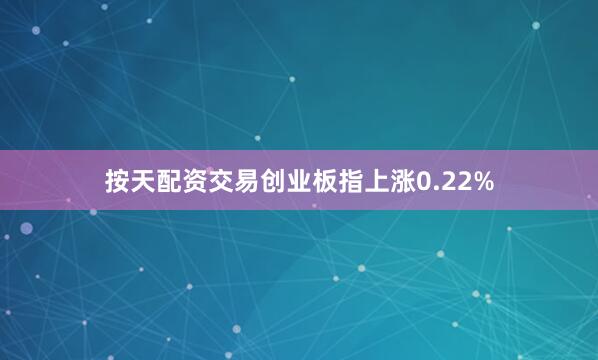 按天配资交易创业板指上涨0.22%