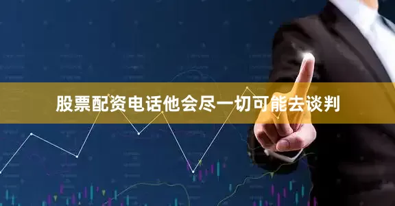 股票配资电话他会尽一切可能去谈判