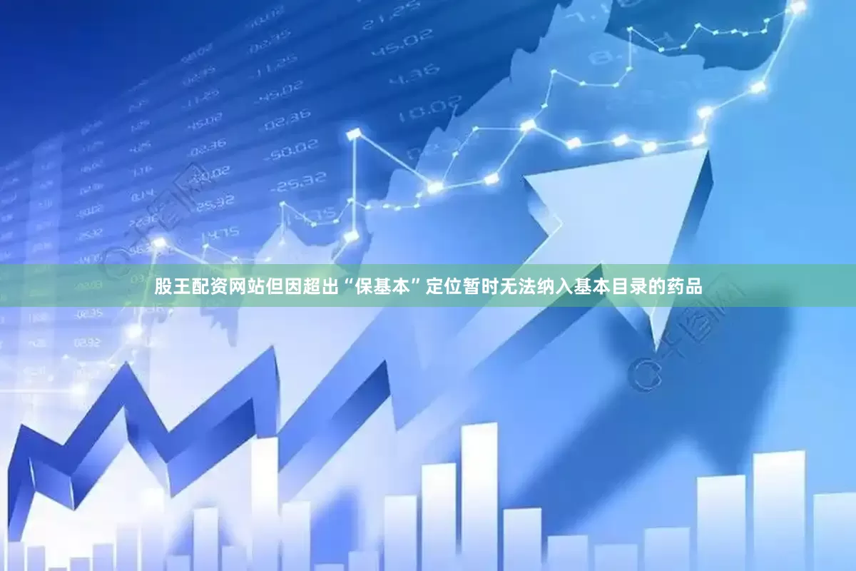 股王配资网站但因超出“保基本”定位暂时无法纳入基本目录的药品