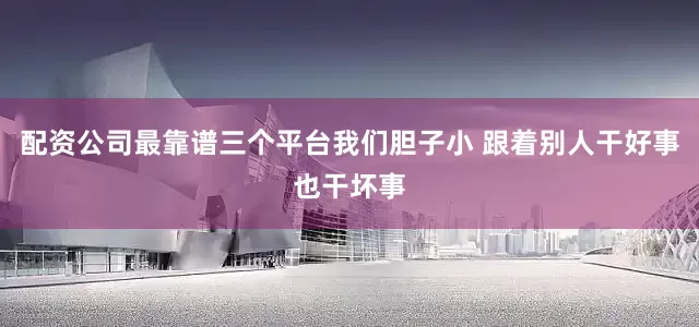 配资公司最靠谱三个平台我们胆子小 跟着别人干好事也干坏事
