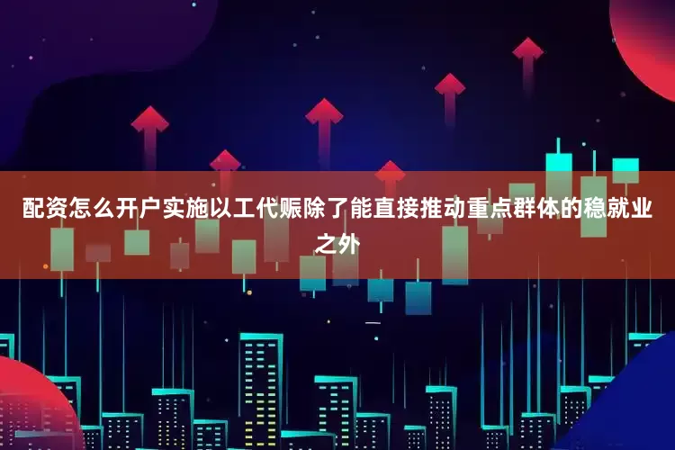配资怎么开户　　实施以工代赈除了能直接推动重点群体的稳就业之外