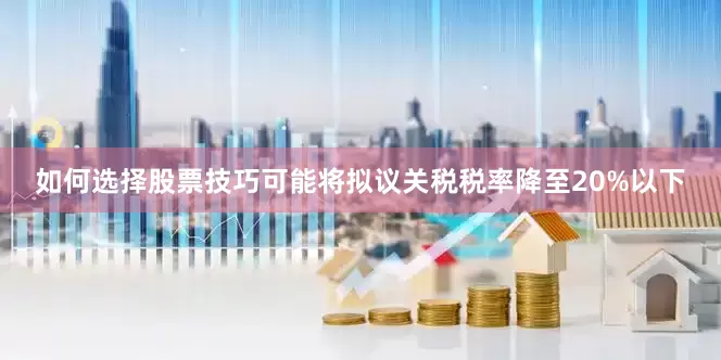 如何选择股票技巧可能将拟议关税税率降至20%以下