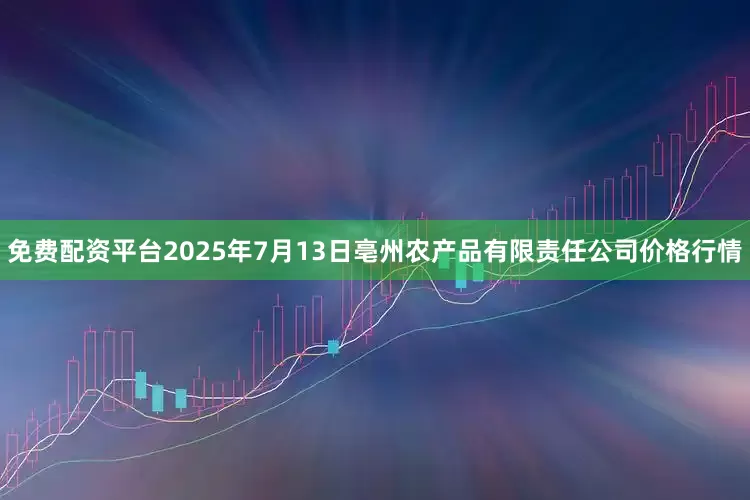 免费配资平台2025年7月13日亳州农产品有限责任公司价格行情