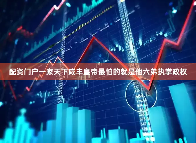 配资门户一家天下咸丰皇帝最怕的就是他六弟执掌政权