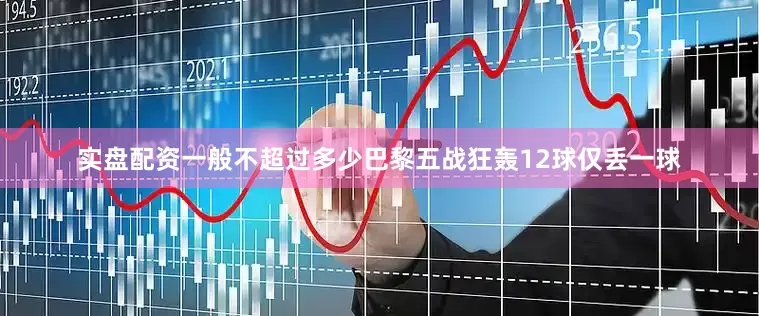 实盘配资一般不超过多少巴黎五战狂轰12球仅丢一球