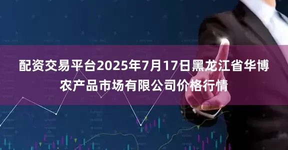配资交易平台2025年7月17日黑龙江省华博农产品市场有限公司价格行情