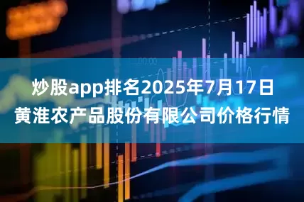 炒股app排名2025年7月17日黄淮农产品股份有限公司价格行情
