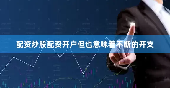 配资炒股配资开户但也意味着不断的开支