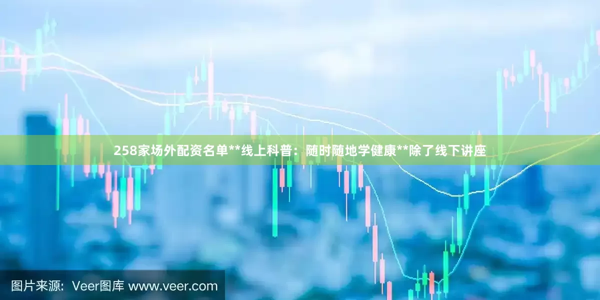 258家场外配资名单**线上科普：随时随地学健康**除了线下讲座