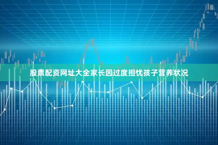股票配资网址大全家长因过度担忧孩子营养状况