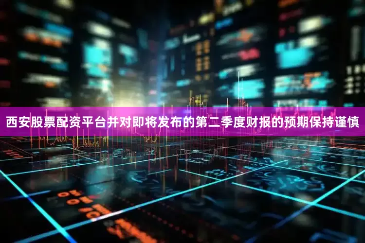 西安股票配资平台并对即将发布的第二季度财报的预期保持谨慎