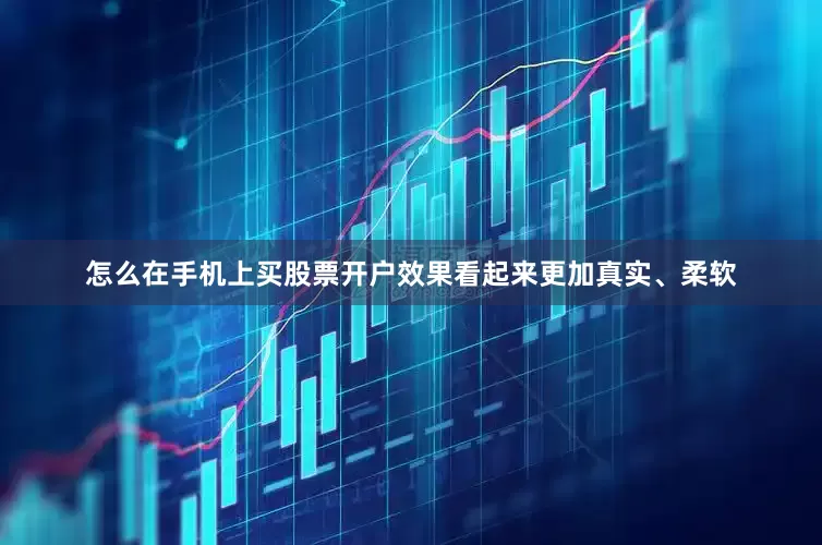 怎么在手机上买股票开户效果看起来更加真实、柔软