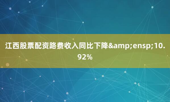 江西股票配资路费收入同比下降&ensp;10.92%