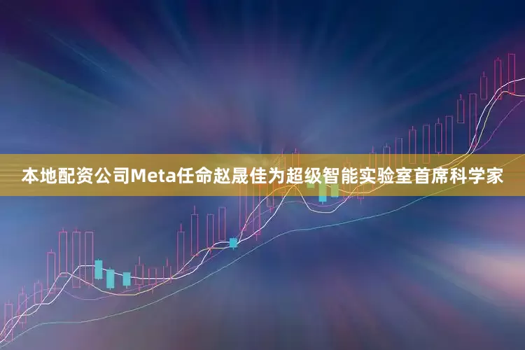 本地配资公司Meta任命赵晟佳为超级智能实验室首席科学家