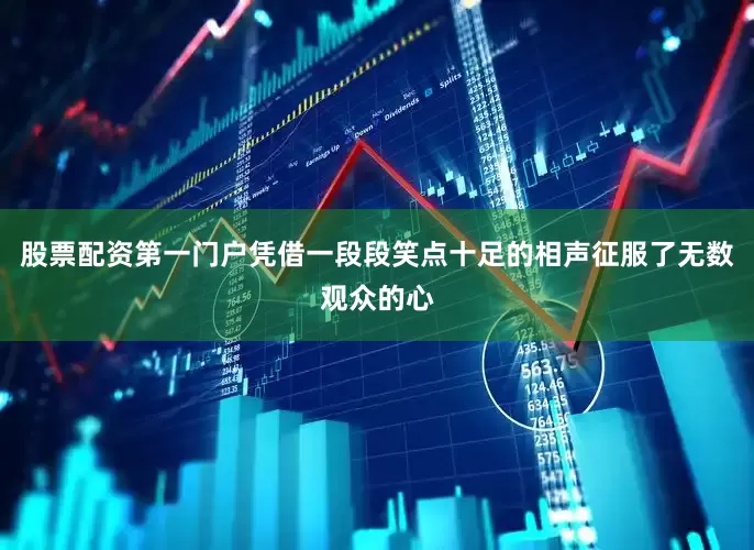 股票配资第一门户凭借一段段笑点十足的相声征服了无数观众的心
