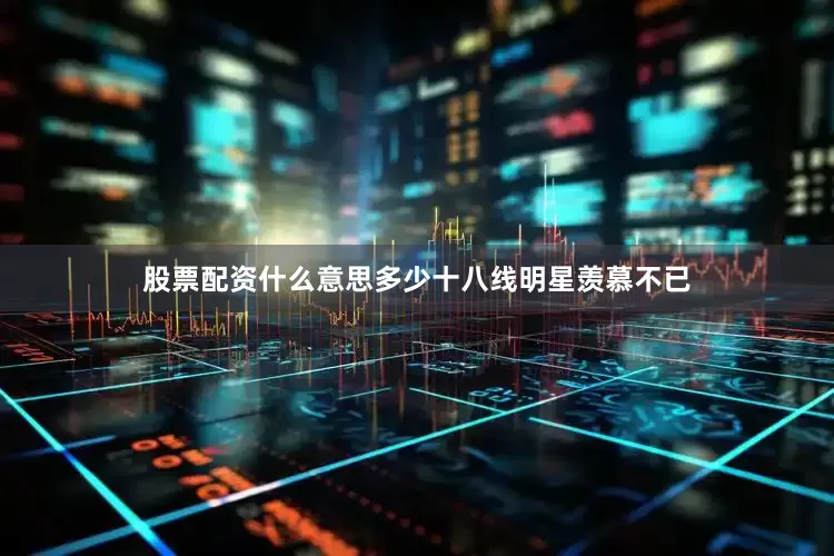 股票配资什么意思多少十八线明星羡慕不已