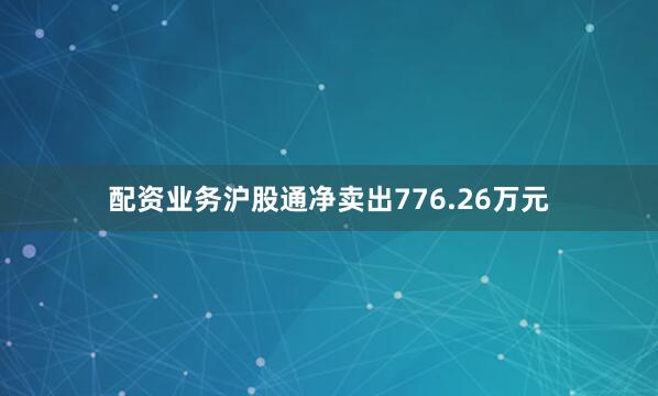 配资业务沪股通净卖出776.26万元