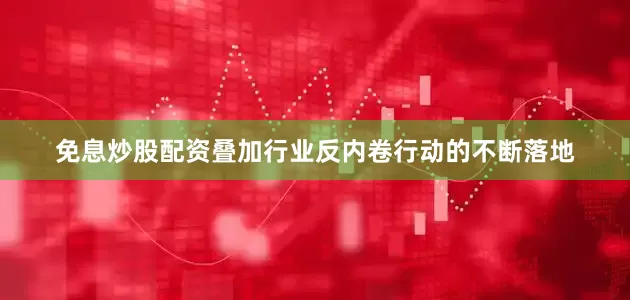 免息炒股配资叠加行业反内卷行动的不断落地