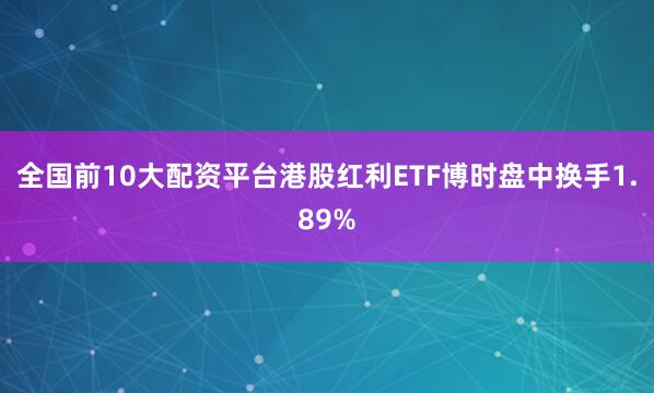 全国前10大配资平台港股红利ETF博时盘中换手1.89%