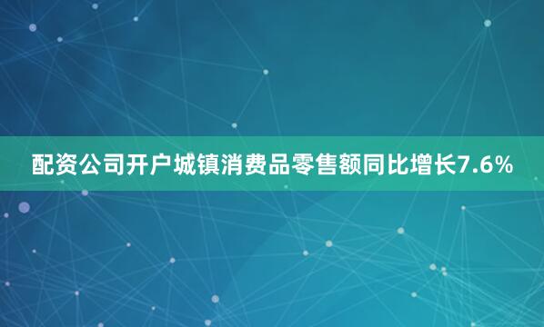 配资公司开户城镇消费品零售额同比增长7.6%