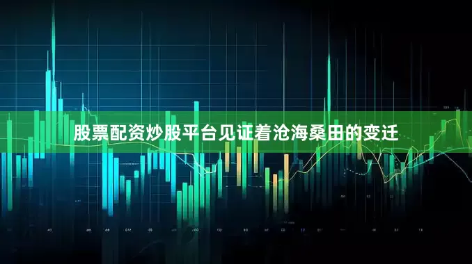 股票配资炒股平台见证着沧海桑田的变迁