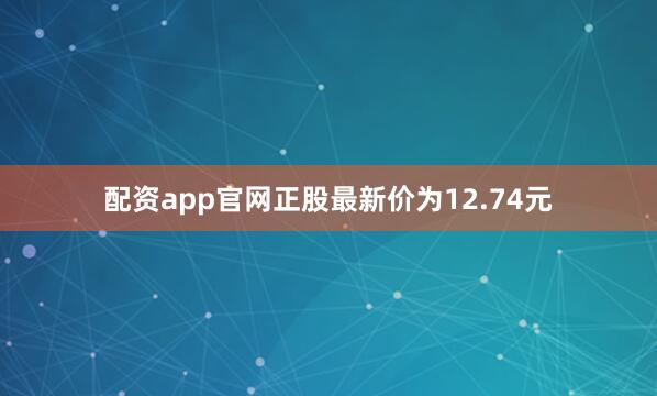 配资app官网正股最新价为12.74元