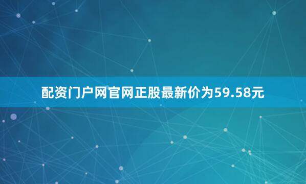 配资门户网官网正股最新价为59.58元