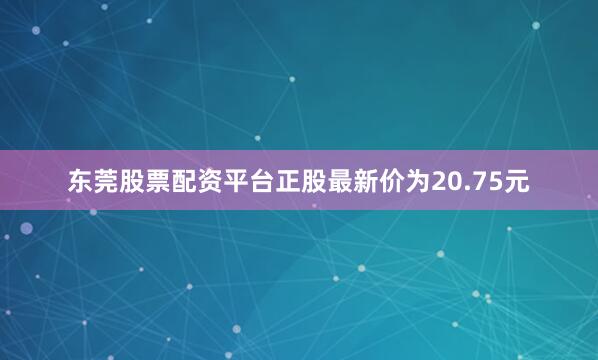 东莞股票配资平台正股最新价为20.75元