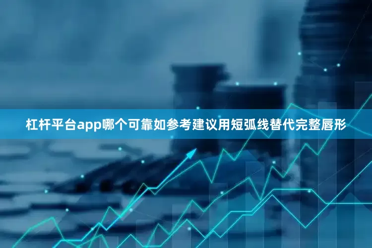 杠杆平台app哪个可靠如参考建议用短弧线替代完整唇形