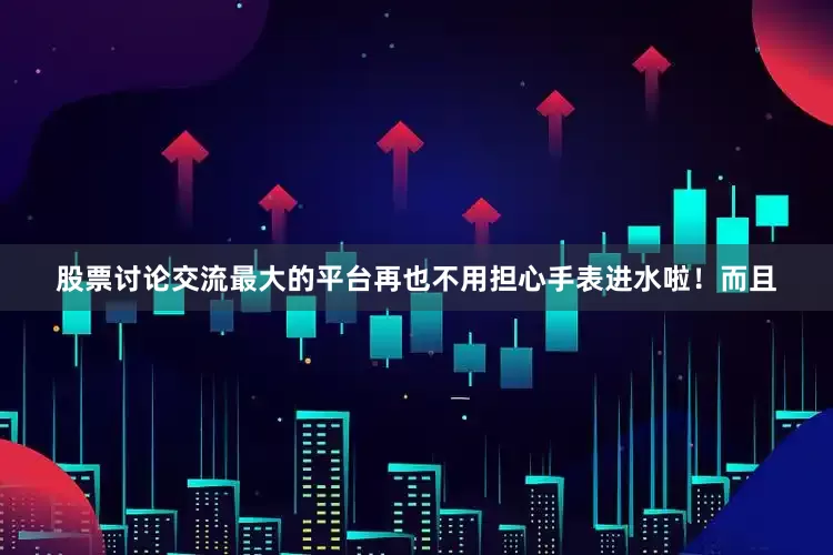 股票讨论交流最大的平台再也不用担心手表进水啦！而且