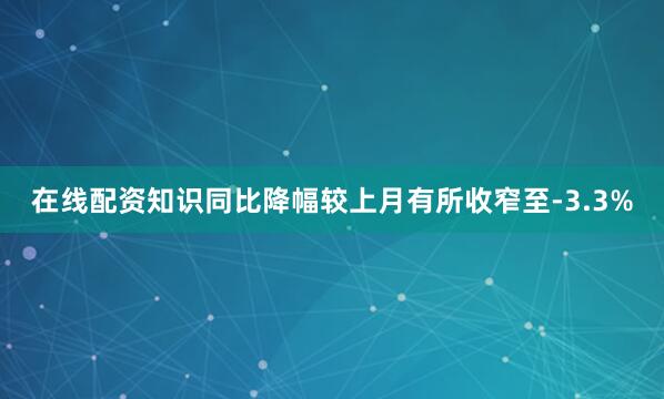在线配资知识同比降幅较上月有所收窄至-3.3%